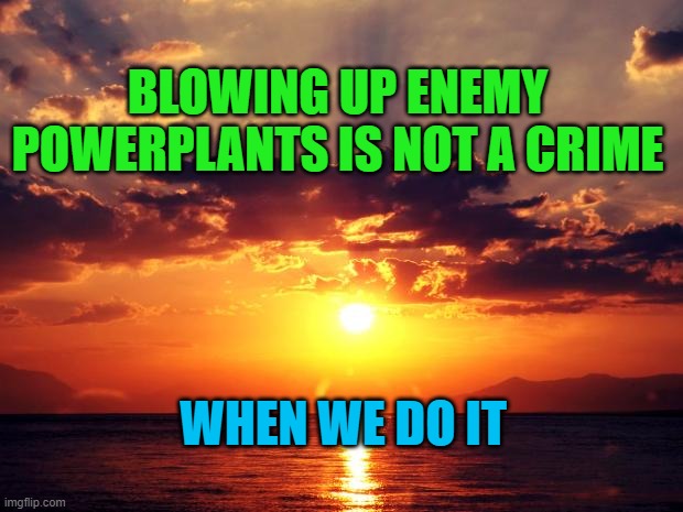 Sunset | BLOWING UP ENEMY POWERPLANTS IS NOT A CRIME; WHEN WE DO IT | image tagged in sunset | made w/ Imgflip meme maker