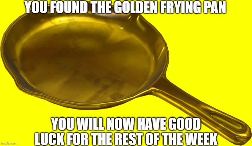 your welcome | YOU FOUND THE GOLDEN FRYING PAN; YOU WILL NOW HAVE GOOD LUCK FOR THE REST OF THE WEEK | image tagged in golden frying pan,good luck | made w/ Imgflip meme maker