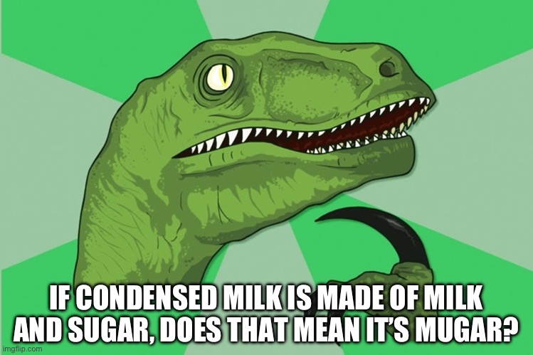 new philosoraptor | IF CONDENSED MILK IS MADE OF MILK AND SUGAR, DOES THAT MEAN IT’S MUGAR? | image tagged in new philosoraptor | made w/ Imgflip meme maker