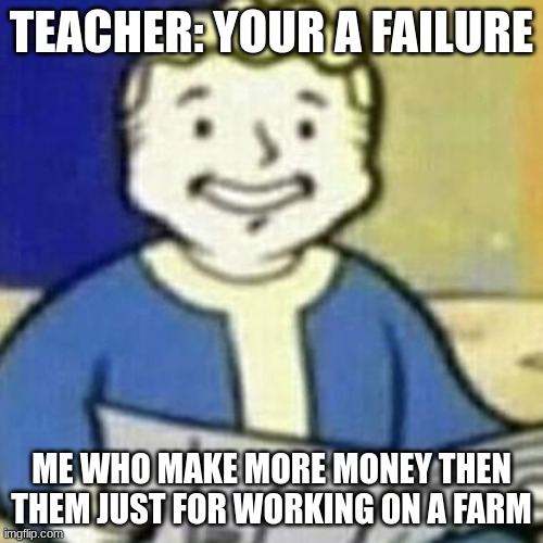 Vault Boy Newspaper | TEACHER: YOUR A FAILURE; ME WHO MAKE MORE MONEY THEN THEM JUST FOR WORKING ON A FARM | image tagged in vault boy newspaper | made w/ Imgflip meme maker