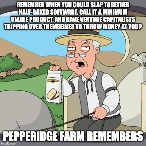 Pepperidge Farm Remembers Meme | REMEMBER WHEN YOU COULD SLAP TOGETHER HALF-BAKED SOFTWARE, CALL IT A MINIMUM VIABLE PRODUCT, AND HAVE VENTURE CAPITALISTS TRIPPING OVER THEMSELVES TO THROW MONEY AT YOU? PEPPERIDGE FARM REMEMBERS | image tagged in memes,pepperidge farm remembers | made w/ Imgflip meme maker