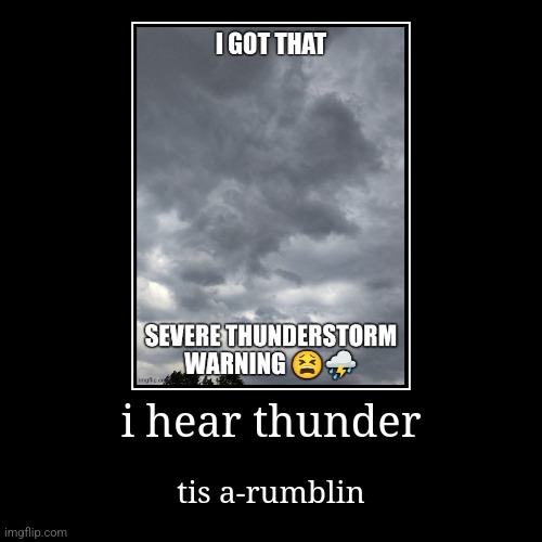 i hear thunder | tis a-rumblin | image tagged in funny,demotivationals | made w/ Imgflip demotivational maker