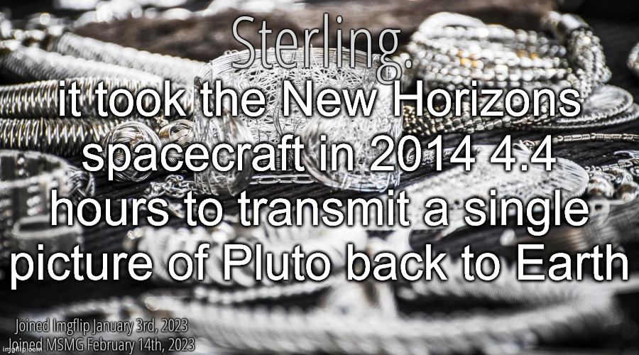 if you're that far away from the sun, the internet is pretty bad | it took the New Horizons spacecraft in 2014 4.4 hours to transmit a single picture of Pluto back to Earth | image tagged in silver announcement template 8 0 | made w/ Imgflip meme maker