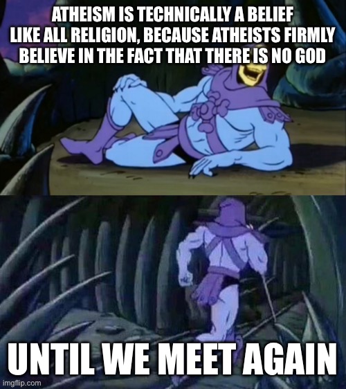 Atheism | ATHEISM IS TECHNICALLY A BELIEF LIKE ALL RELIGION, BECAUSE ATHEISTS FIRMLY BELIEVE IN THE FACT THAT THERE IS NO GOD; UNTIL WE MEET AGAIN | image tagged in skeletor disturbing facts | made w/ Imgflip meme maker