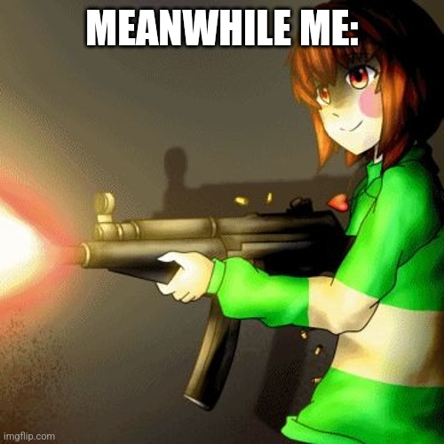 Chara with a gun | MEANWHILE ME: | image tagged in chara with a gun | made w/ Imgflip meme maker