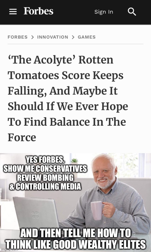 World of clown shoves message down our throats. Again | YES FORBES. SHOW ME CONSERVATIVES REVIEW BOMBING & CONTROLLING MEDIA; AND THEN TELL ME HOW TO THINK LIKE GOOD WEALTHY ELITES | image tagged in business,old man cup of coffee,humor | made w/ Imgflip meme maker