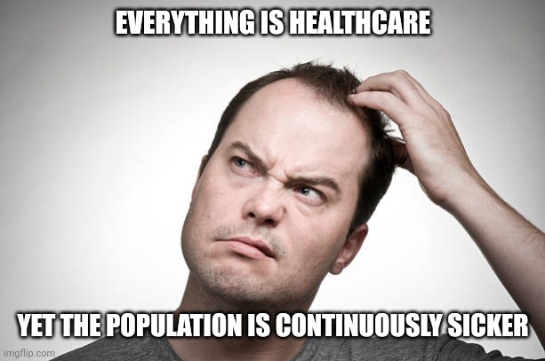 confused | EVERYTHING IS HEALTHCARE YET THE POPULATION IS CONTINUOUSLY SICKER | image tagged in confused | made w/ Imgflip meme maker
