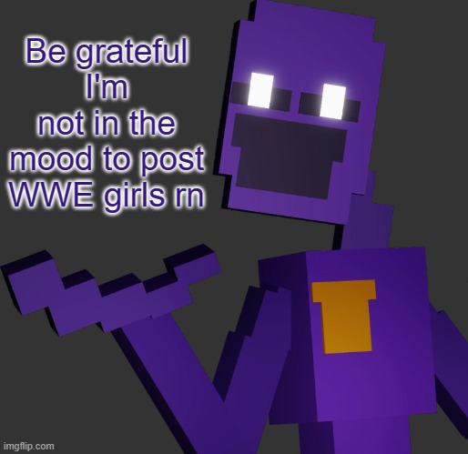 THE PURPLE GUY!!! | Be grateful I'm not in the mood to post WWE girls rn | image tagged in the purple guy | made w/ Imgflip meme maker