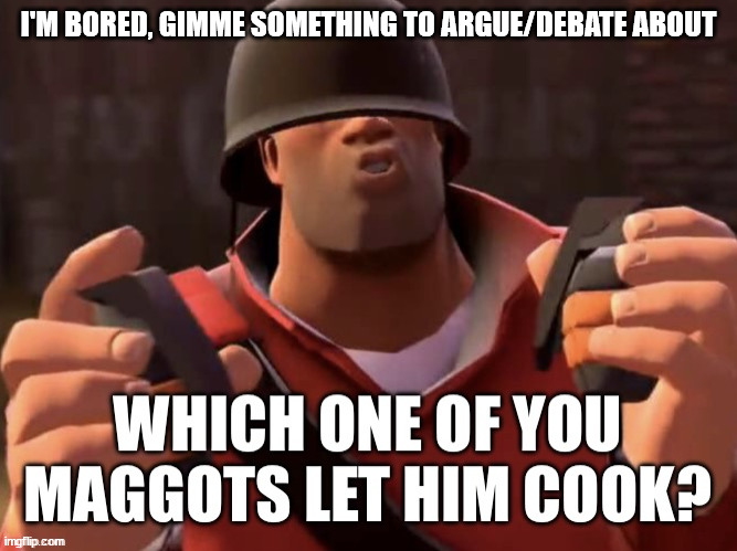 Available for argue, debate, uplifting words, etc. | I'M BORED, GIMME SOMETHING TO ARGUE/DEBATE ABOUT | image tagged in which one of you maggots let him cook | made w/ Imgflip meme maker