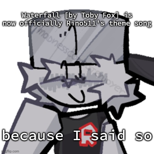 Rino511 | Waterfall [by Toby Fox] is now officially Rino511's theme song; because I said so | image tagged in rino511 | made w/ Imgflip meme maker
