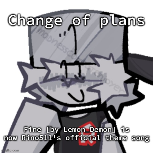 Rino511 | Change of plans; Fine [by Lemon Demon] is now Rino511's official theme song | image tagged in rino511 | made w/ Imgflip meme maker