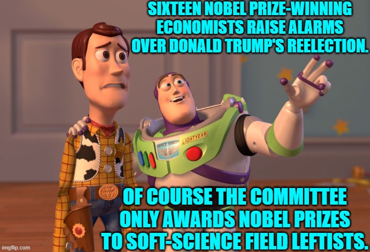 Funny how the MSM 'forgets' to mention that. | SIXTEEN NOBEL PRIZE-WINNING ECONOMISTS RAISE ALARMS OVER DONALD TRUMP'S REELECTION. OF COURSE THE COMMITTEE ONLY AWARDS NOBEL PRIZES TO SOFT-SCIENCE FIELD LEFTISTS. | image tagged in x x everywhere | made w/ Imgflip meme maker