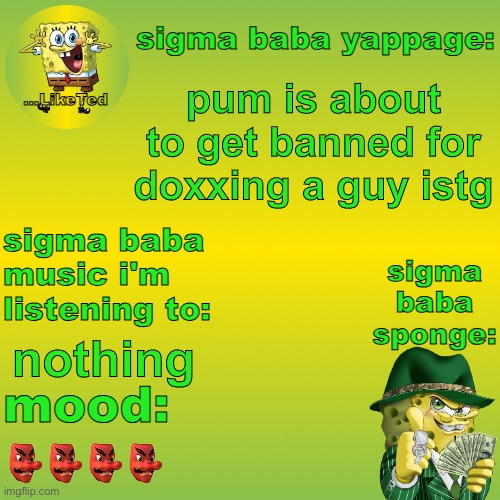 sigma baba sponge announcement v2 | pum is about to get banned for doxxing a guy istg; nothing; 👺👺👺👺 | image tagged in sigma baba sponge announcement v2 | made w/ Imgflip meme maker