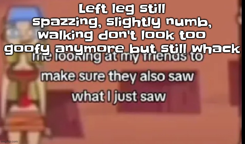 Gr | Left leg still spazzing, slightly numb, walking don't look too goofy anymore but still whack | image tagged in scare | made w/ Imgflip meme maker