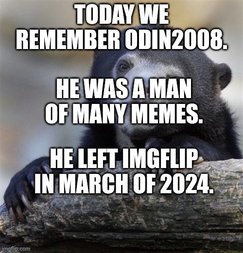 Still wouldn't trust him with mod though | TODAY WE REMEMBER ODIN2008. HE WAS A MAN OF MANY MEMES. HE LEFT IMGFLIP IN MARCH OF 2024. | image tagged in memes,confession bear | made w/ Imgflip meme maker