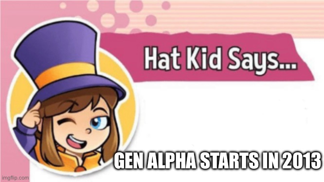 Hat Kid Says... | GEN ALPHA STARTS IN 2013 | image tagged in hat kid says | made w/ Imgflip meme maker
