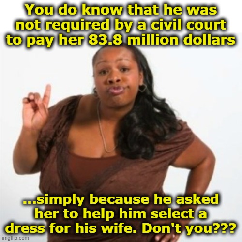 Strong Independant Black Woman | You do know that he was not required by a civil court to pay her 83.8 million dollars ...simply because he asked her to help him select a dr | image tagged in strong independant black woman | made w/ Imgflip meme maker