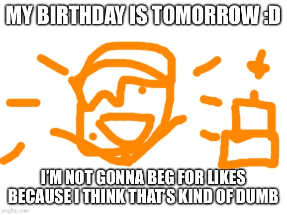 Yippee :D | MY BIRTHDAY IS TOMORROW :D; I’M NOT GONNA BEG FOR LIKES BECAUSE I THINK THAT’S KIND OF DUMB | image tagged in blank white template | made w/ Imgflip meme maker