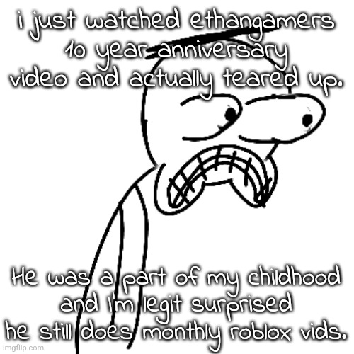 The old outro hit me like a fucking right hook. | i just watched ethangamers 10 year anniversary video and actually teared up. He was a part of my childhood and I'm legit surprised he still does monthly roblox vids. | image tagged in certified bruh moment | made w/ Imgflip meme maker