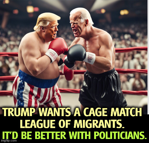 Trim, fit Joe Biden beats the stuffing out of flabby, obese Donald Trump. | TRUMP WANTS A CAGE MATCH 
LEAGUE OF MIGRANTS. IT'D BE BETTER WITH POLITICIANS. | image tagged in joe biden beats the stuffing out of flabby obese donald trump,biden,athletic,trump,loser | made w/ Imgflip meme maker