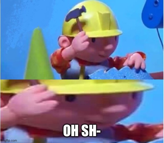 Bob The Builder | OH SH- | image tagged in bob the builder | made w/ Imgflip meme maker