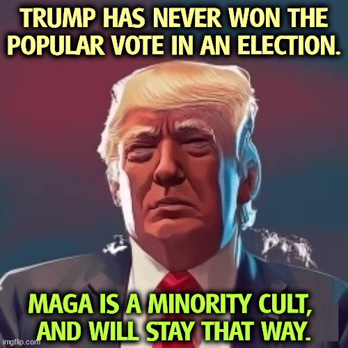 Prepare to lose, bigly. | TRUMP HAS NEVER WON THE POPULAR VOTE IN AN ELECTION. MAGA IS A MINORITY CULT, 
AND WILL STAY THAT WAY. | image tagged in trump,loser,popular vote,maga,minorities,cult | made w/ Imgflip meme maker