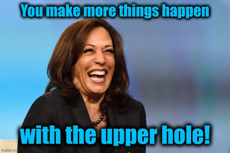 Kamala Harris laughing | You make more things happen with the upper hole! | image tagged in kamala harris laughing | made w/ Imgflip meme maker