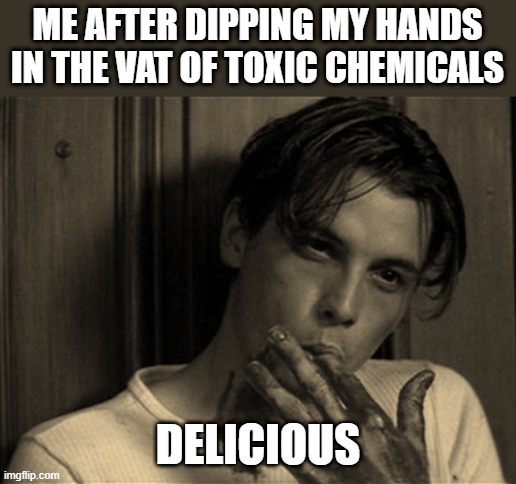 Hey guys I'm back and I'll be making more memes for sure!! | ME AFTER DIPPING MY HANDS IN THE VAT OF TOXIC CHEMICALS; DELICIOUS | image tagged in tasty,chemicals,don't try this at home | made w/ Imgflip meme maker