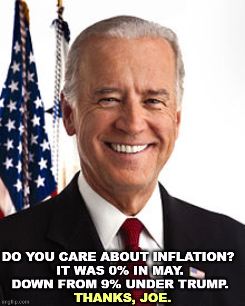 Joe Biden took inflation from 9% down to 0. Trump will put it right back up again, because he's an idiot. | DO YOU CARE ABOUT INFLATION? 
IT WAS 0% IN MAY.
DOWN FROM 9% UNDER TRUMP. THANKS, JOE. | image tagged in memes,joe biden,inflation,zero,trump,too damn high | made w/ Imgflip meme maker