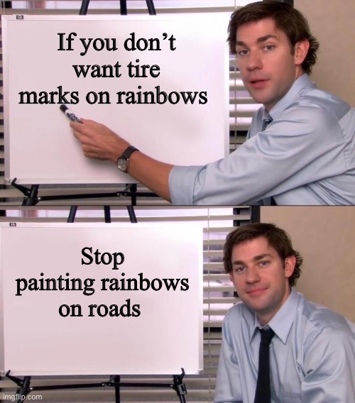 Seems logical. | If you don’t want tire marks on rainbows; Stop painting rainbows on roads | image tagged in jim halpert explains,politics lol,memes | made w/ Imgflip meme maker