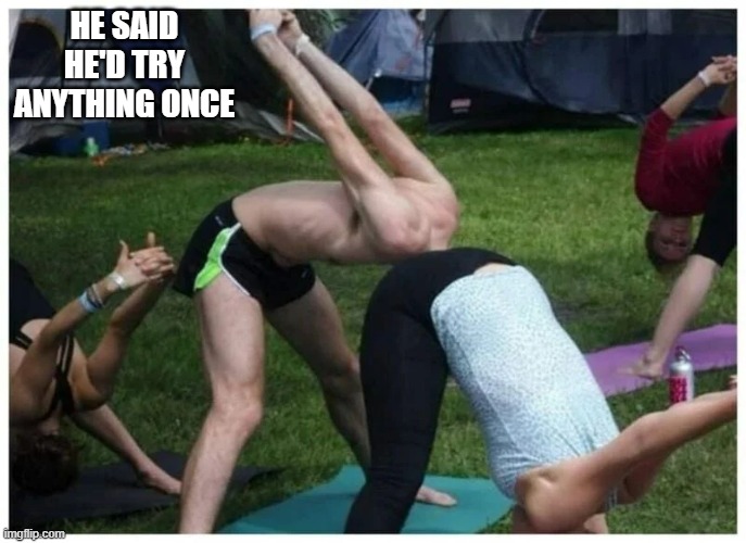 memes by Brad - A new fad in exercise and yoga - humor | HE SAID HE'D TRY ANYTHING ONCE | image tagged in funny,sports,yoga,exercise,funny meme,humor | made w/ Imgflip meme maker