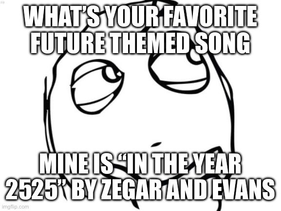 I gotta know | WHAT’S YOUR FAVORITE FUTURE THEMED SONG; MINE IS “IN THE YEAR 2525” BY ZEGAR AND EVANS | image tagged in memes,question rage face | made w/ Imgflip meme maker