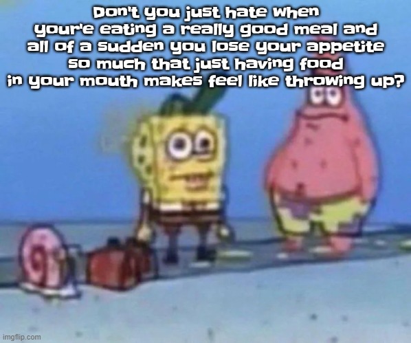 sponge and pat | Don't you just hate when your'e eating a really good meal and all of a sudden you lose your appetite so much that just having food in your mouth makes feel like throwing up? | image tagged in sponge and pat | made w/ Imgflip meme maker