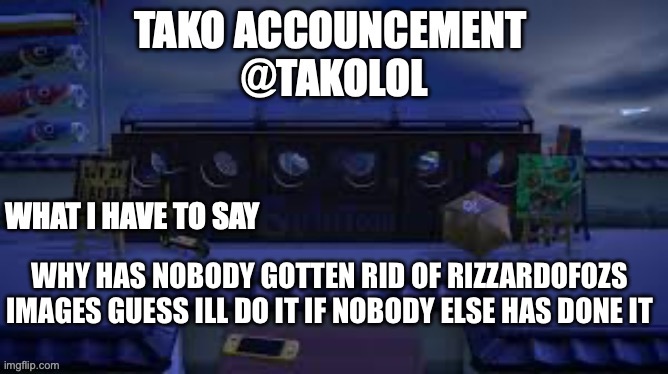 TAKO ANNOUNCEMENT | WHY HAS NOBODY GOTTEN RID OF RIZZARDOFOZS IMAGES GUESS ILL DO IT IF NOBODY ELSE HAS DONE IT | image tagged in tako announcement | made w/ Imgflip meme maker