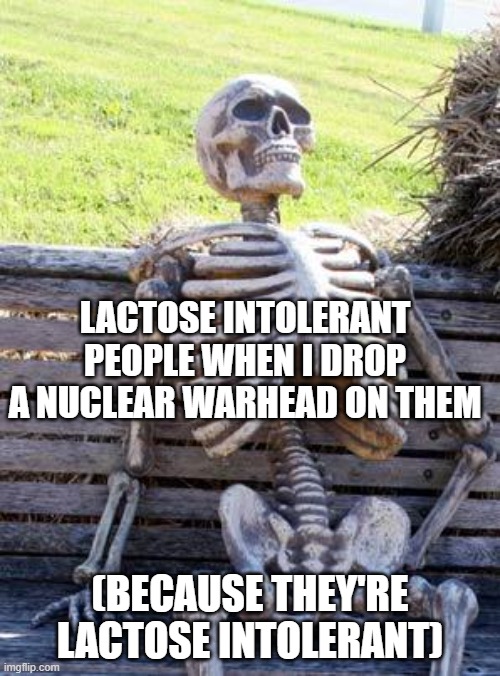 Lacking toes | LACTOSE INTOLERANT PEOPLE WHEN I DROP A NUCLEAR WARHEAD ON THEM; (BECAUSE THEY'RE LACTOSE INTOLERANT) | image tagged in memes,waiting skeleton | made w/ Imgflip meme maker