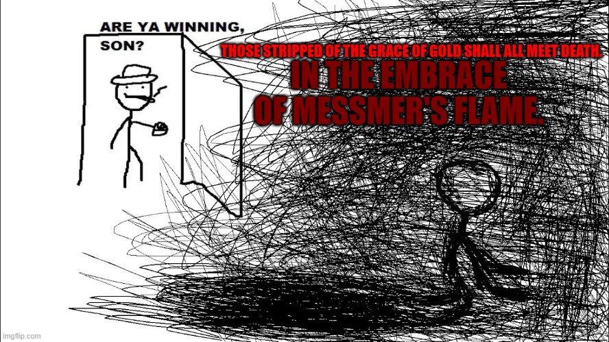 Messmer got me like | IN THE EMBRACE OF MESSMER'S FLAME. THOSE STRIPPED OF THE GRACE OF GOLD SHALL ALL MEET DEATH. | image tagged in are ya winning son depressed version | made w/ Imgflip meme maker