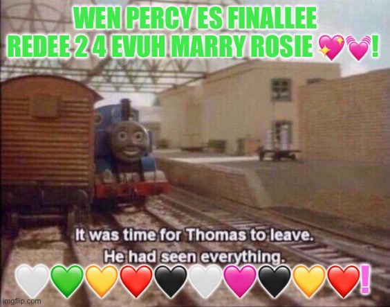 It was time for Thomas to leave, He had seen everything | WEN PERCY ES FINALLEE REDEE 2 4 EVUH MARRY ROSIE 💖💓! 🤍💚💛❤️🖤🤍🩷🖤💛❤️! | image tagged in it was time for thomas to leave he had seen everything | made w/ Imgflip meme maker