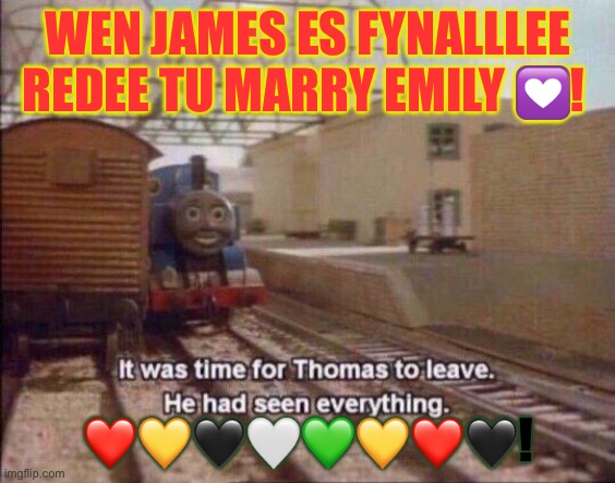 It was time for Thomas to leave, He had seen everything | WEN JAMES ES FYNALLLEE REDEE TU MARRY EMILY 💟! ❤️💛🖤🤍💚💛❤️🖤! | image tagged in it was time for thomas to leave he had seen everything | made w/ Imgflip meme maker