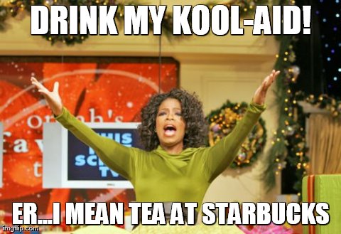 You Get An X And You Get An X Meme | DRINK MY KOOL-AID! ER...I MEAN TEA AT STARBUCKS | image tagged in memes,you get an x and you get an x | made w/ Imgflip meme maker