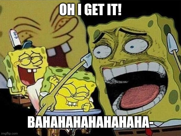 Spongebob laughing Hysterically | OH I GET IT! BAHAHAHAHAHAHAHA- | image tagged in spongebob laughing hysterically | made w/ Imgflip meme maker