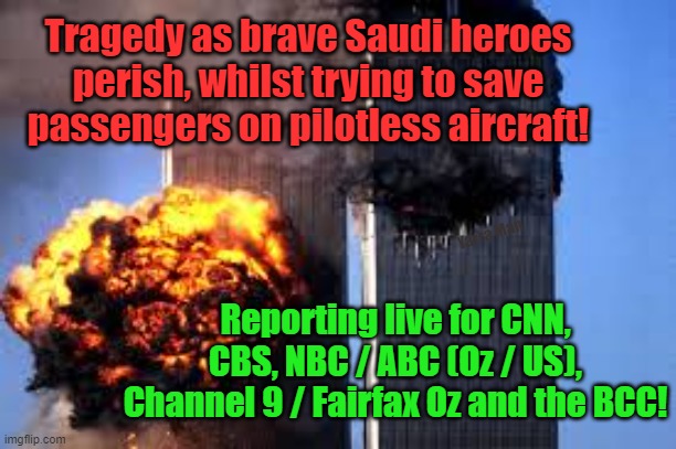 911 Reporting Progressive style, (CNN, CBS, NBC, ABC, Fairfax, BBC) | Tragedy as brave Saudi heroes perish, whilst trying to save passengers on pilotless aircraft! Yarra Man; Reporting live for CNN, CBS, NBC / ABC (Oz / US), Channel 9 / Fairfax Oz and the BCC! | image tagged in left,woke,self gratification by proxy,virtue signalling,insanity,embracing enemies | made w/ Imgflip meme maker