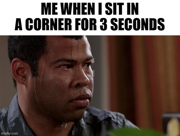 sweating bullets | ME WHEN I SIT IN A CORNER FOR 3 SECONDS | image tagged in sweating bullets | made w/ Imgflip meme maker