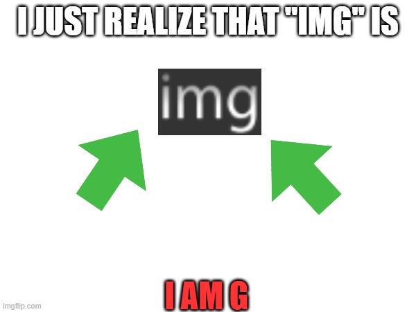 I M G | I JUST REALIZE THAT "IMG" IS; I AM G | image tagged in memes,funny,imgflip,omg | made w/ Imgflip meme maker