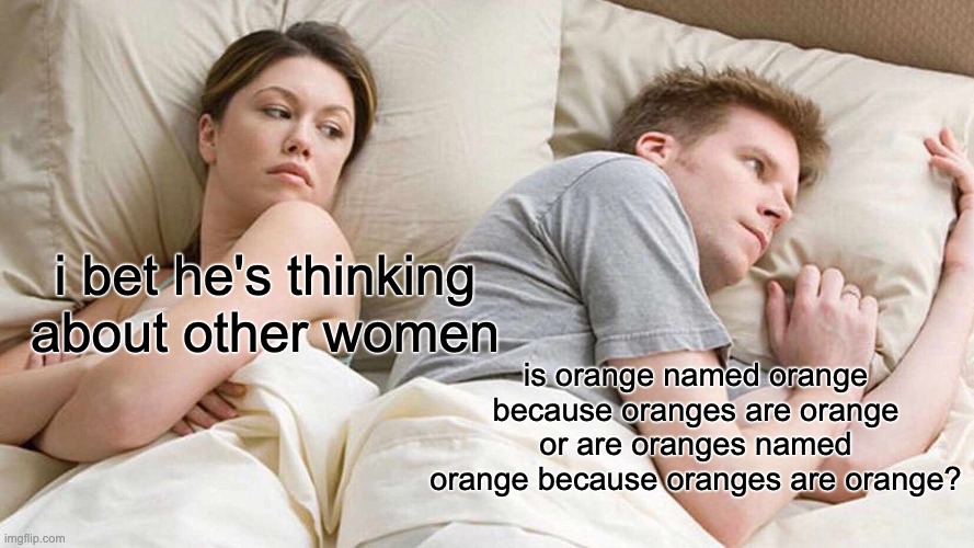 I Bet He's Thinking About Other Women Meme | i bet he's thinking about other women; is orange named orange because oranges are orange or are oranges named orange because oranges are orange? | image tagged in memes,i bet he's thinking about other women | made w/ Imgflip meme maker
