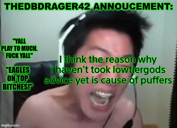 thedbdrager42s annoucement template | I think the reason why i haven't took lowtiergods advice yet is cause of puffers | image tagged in thedbdrager42s annoucement template | made w/ Imgflip meme maker