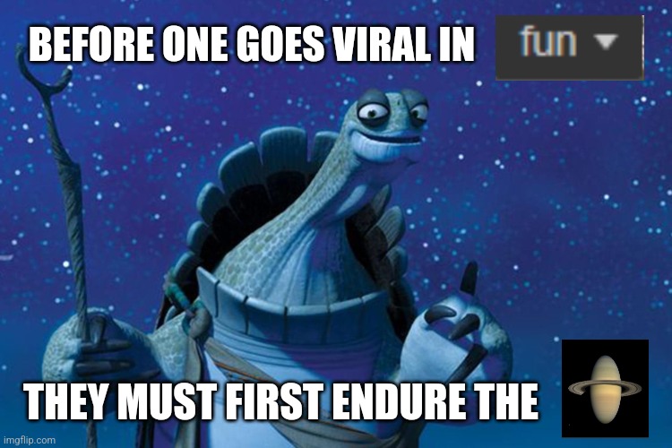 Front page baby let's go come on | BEFORE ONE GOES VIRAL IN; THEY MUST FIRST ENDURE THE | image tagged in master oogway,funny,saturn | made w/ Imgflip meme maker