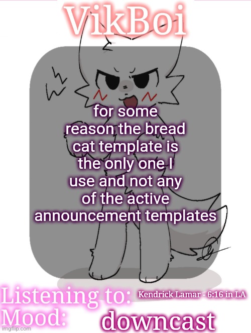 VikBoikisser temp | for some reason the bread cat template is the only one I use and not any of the active announcement templates; Kendrick Lamar - 6:16 in LA; downcast | image tagged in vikboikisser temp | made w/ Imgflip meme maker