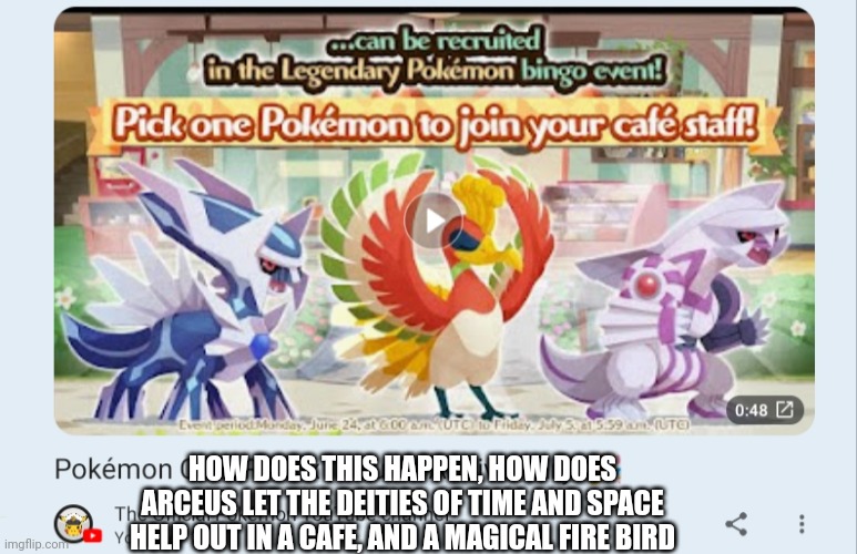How does this happen | HOW DOES THIS HAPPEN, HOW DOES ARCEUS LET THE DEITIES OF TIME AND SPACE HELP OUT IN A CAFE, AND A MAGICAL FIRE BIRD | image tagged in pokemon,how | made w/ Imgflip meme maker