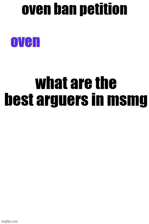 i must know | what are the best arguers in msmg | image tagged in oven ban petiton sign if you like megasized cocks | made w/ Imgflip meme maker