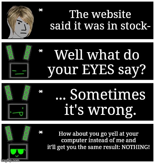 How data dealt with Karens back when she worked at troll co | The website said it was in stock-; Well what do your EYES say? ... Sometimes it's wrong. How about you go yell at your computer instead of me and it'll get you the same result: NOTHING! | image tagged in 4 undertale textboxes | made w/ Imgflip meme maker